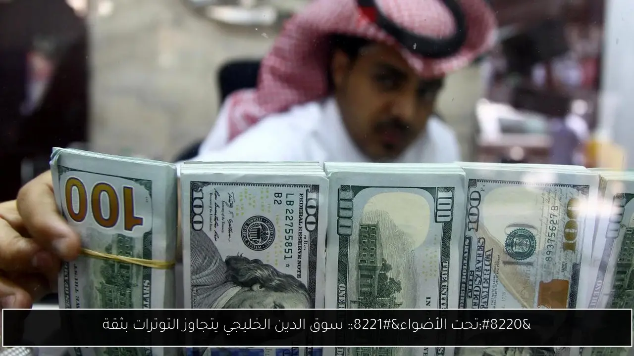 “تحت الأضواء”: سوق الدين الخليجي يتجاوز التوترات بثقة