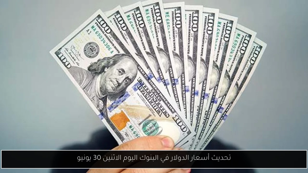 تحديث أسعار الدولار في البنوك اليوم الاثنين 30 يونيو