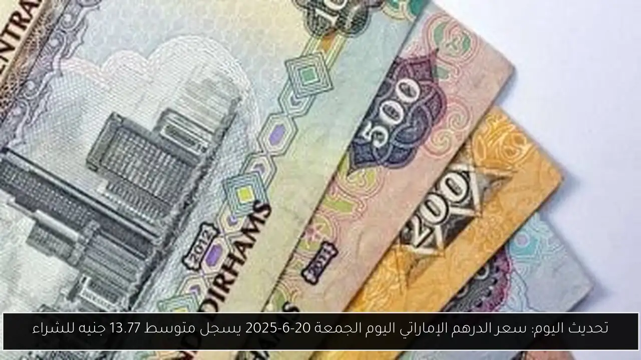 تحديث اليوم: سعر الدرهم الإماراتي اليوم الجمعة 20-6-2025 يسجل متوسط 13.77 جنيه للشراء