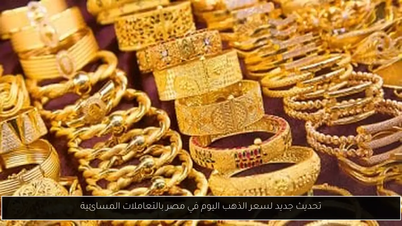 تحديث جديد لسعر الذهب اليوم في مصر بالتعاملات المسائية