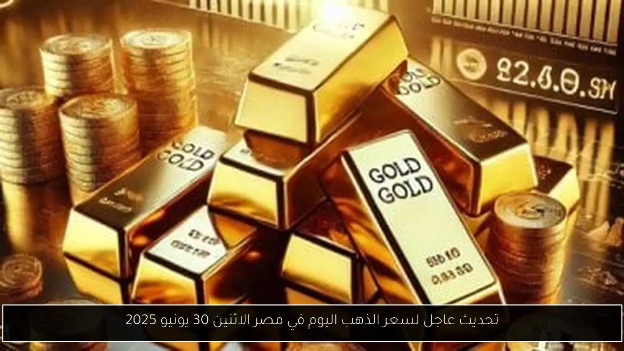 تحديث عاجل لسعر الذهب اليوم في مصر الاثنين 30 يونيو 2025