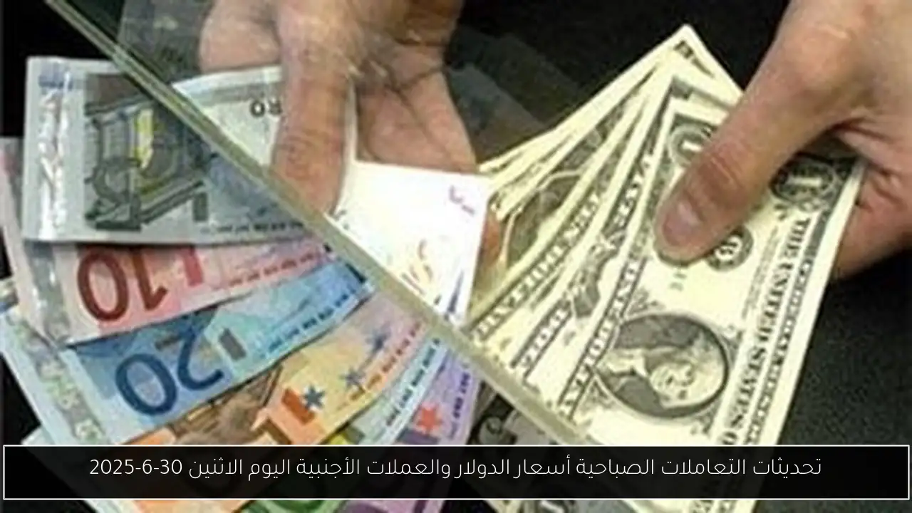 تحديثات التعاملات الصباحية أسعار الدولار والعملات الأجنبية اليوم الاثنين 30-6-2025