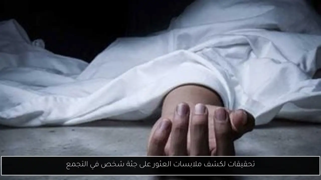 تحقيقات لكشف ملابسات العثور على جثة شخص في التجمع