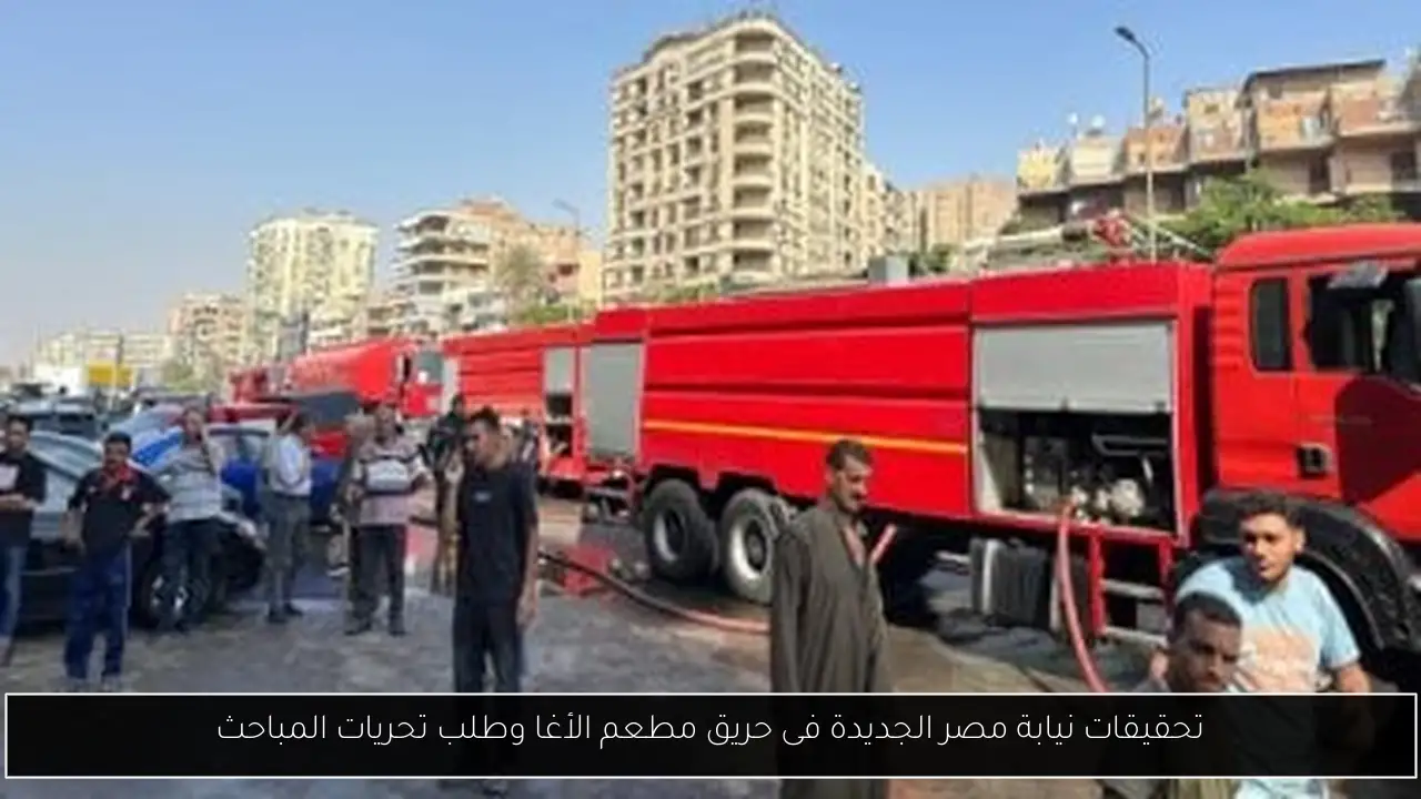 تحقيقات نيابة مصر الجديدة فى حريق مطعم الأغا وطلب تحريات المباحث