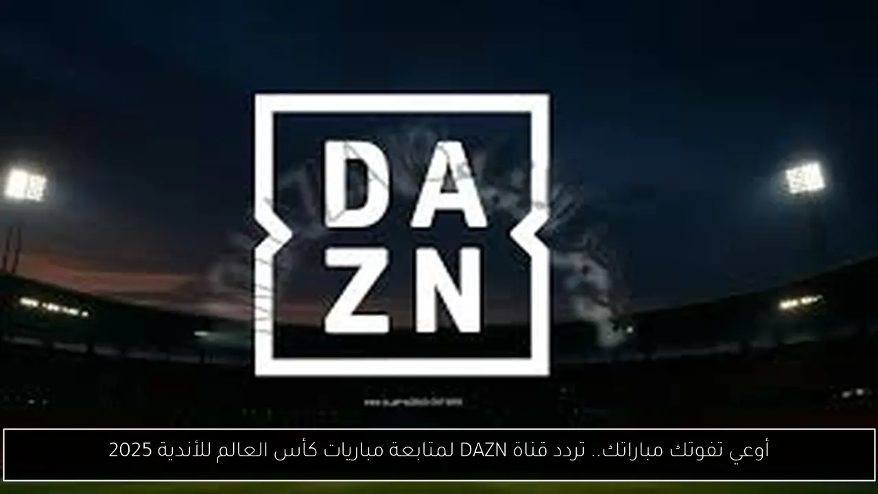 أوعي تفوتك مباراتك.. تردد قناة DAZN لمتابعة مباريات كأس العالم للأندية 2025
