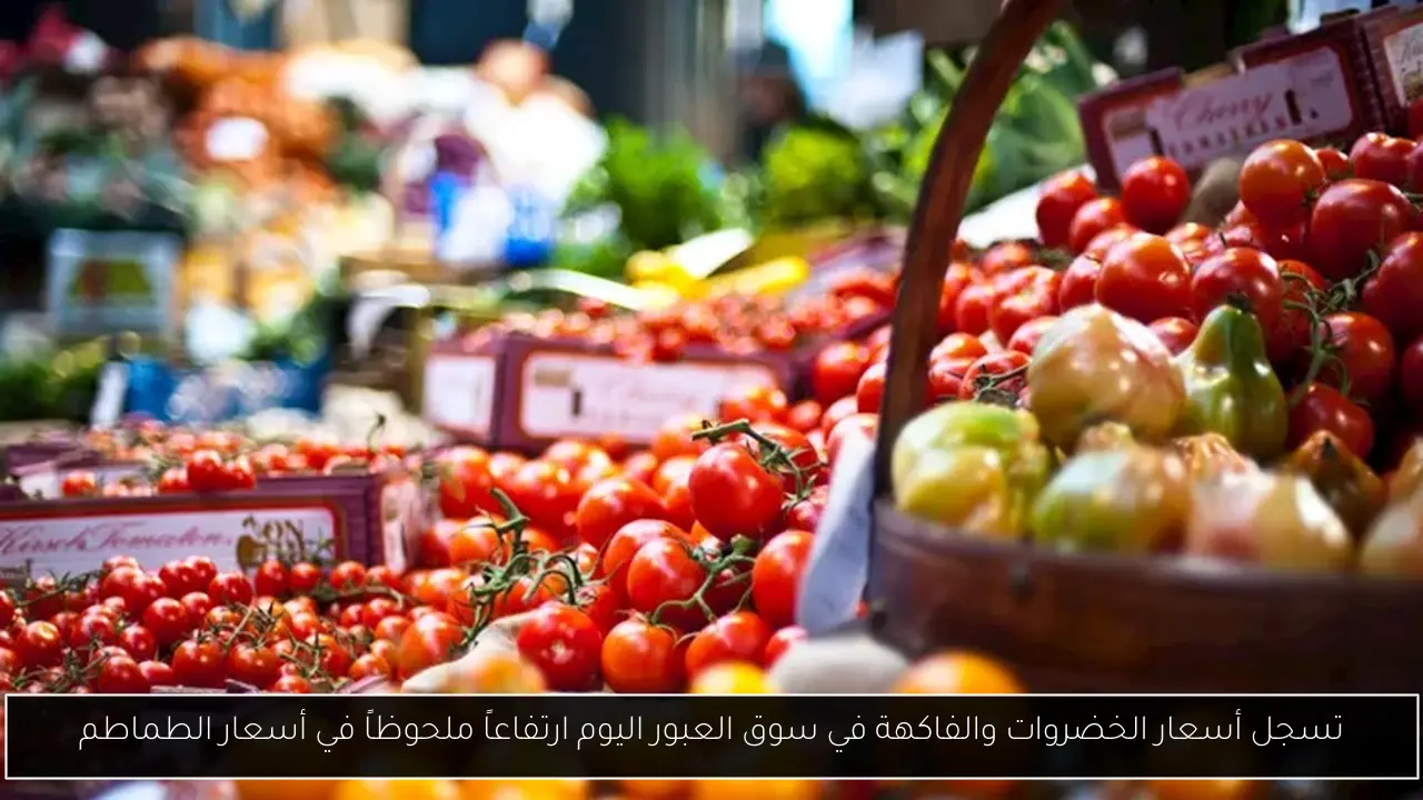 تسجل أسعار الخضروات والفاكهة في سوق العبور اليوم ارتفاعاً ملحوظاً في أسعار الطماطم