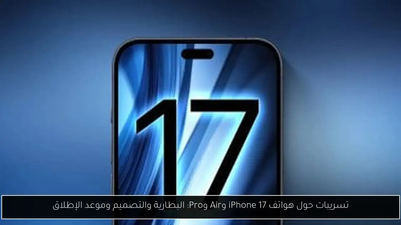 تسريبات حول هواتف iPhone 17 وAir وPro: البطارية والتصميم وموعد الإطلاق