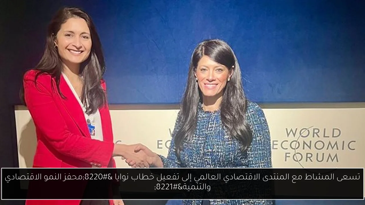 تسعى المشاط مع المنتدى الاقتصادي العالمي إلى تفعيل خطاب نوايا “محفز النمو الاقتصادي والتنمية”