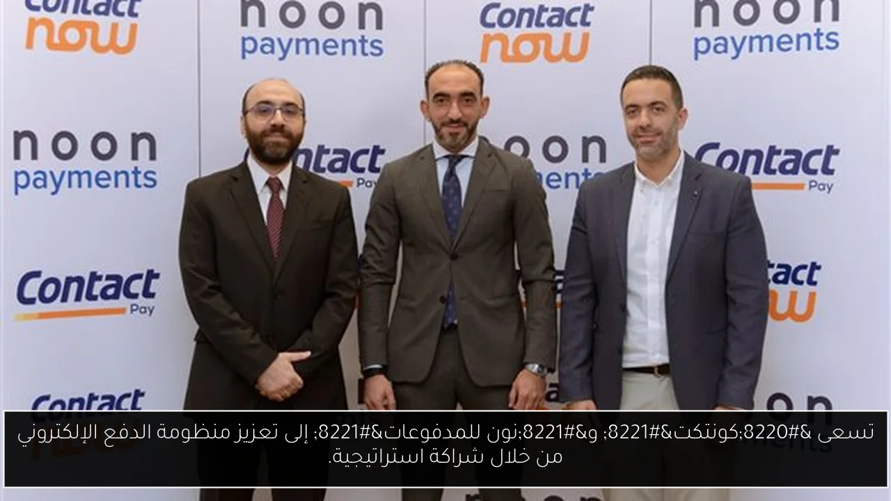 تسعى “كونتكت” و”نون للمدفوعات” إلى تعزيز منظومة الدفع الإلكتروني من خلال شراكة استراتيجية.