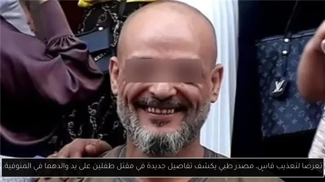 تعرضا لتعذيب قاسٍ، مصدر طبي يكشف تفاصيل جديدة في مقتل طفلين على يد والدهما في المنوفية.