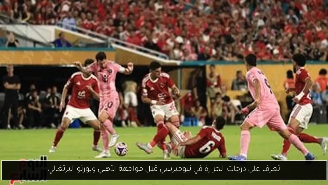 تعرف على درجات الحرارة في نيوجيرسي قبل مواجهة الأهلي وبورتو البرتغالي
