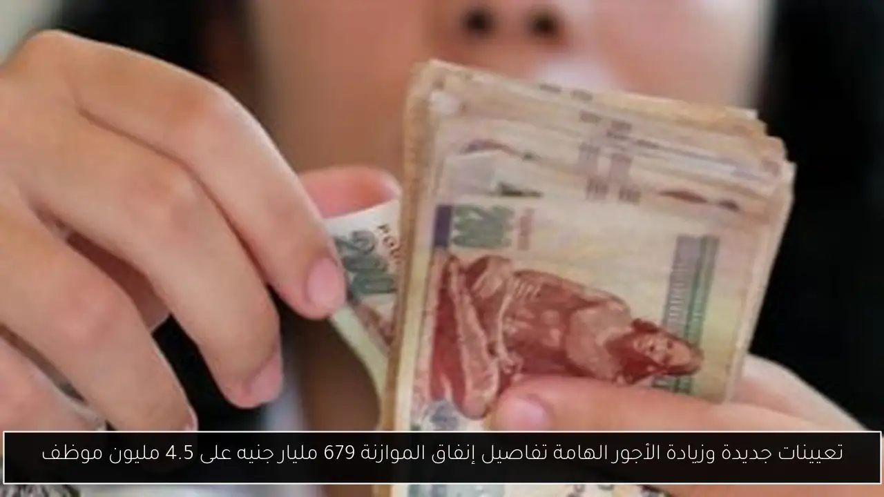 تعيينات جديدة وزيادة الأجور الهامة تفاصيل إنفاق الموازنة 679 مليار جنيه على 4.5 مليون موظف