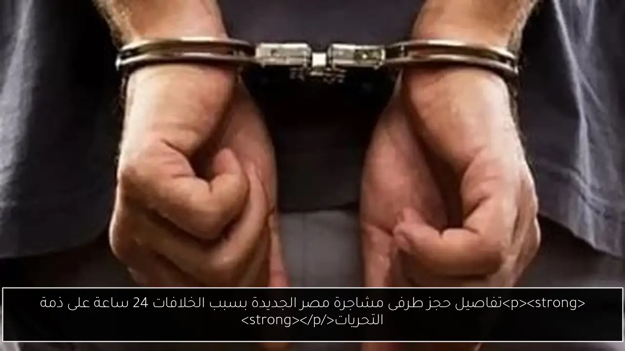 <p><strong>تفاصيل حجز طرفى مشاجرة مصر الجديدة بسبب الخلافات 24 ساعة على ذمة التحريات</strong></p>