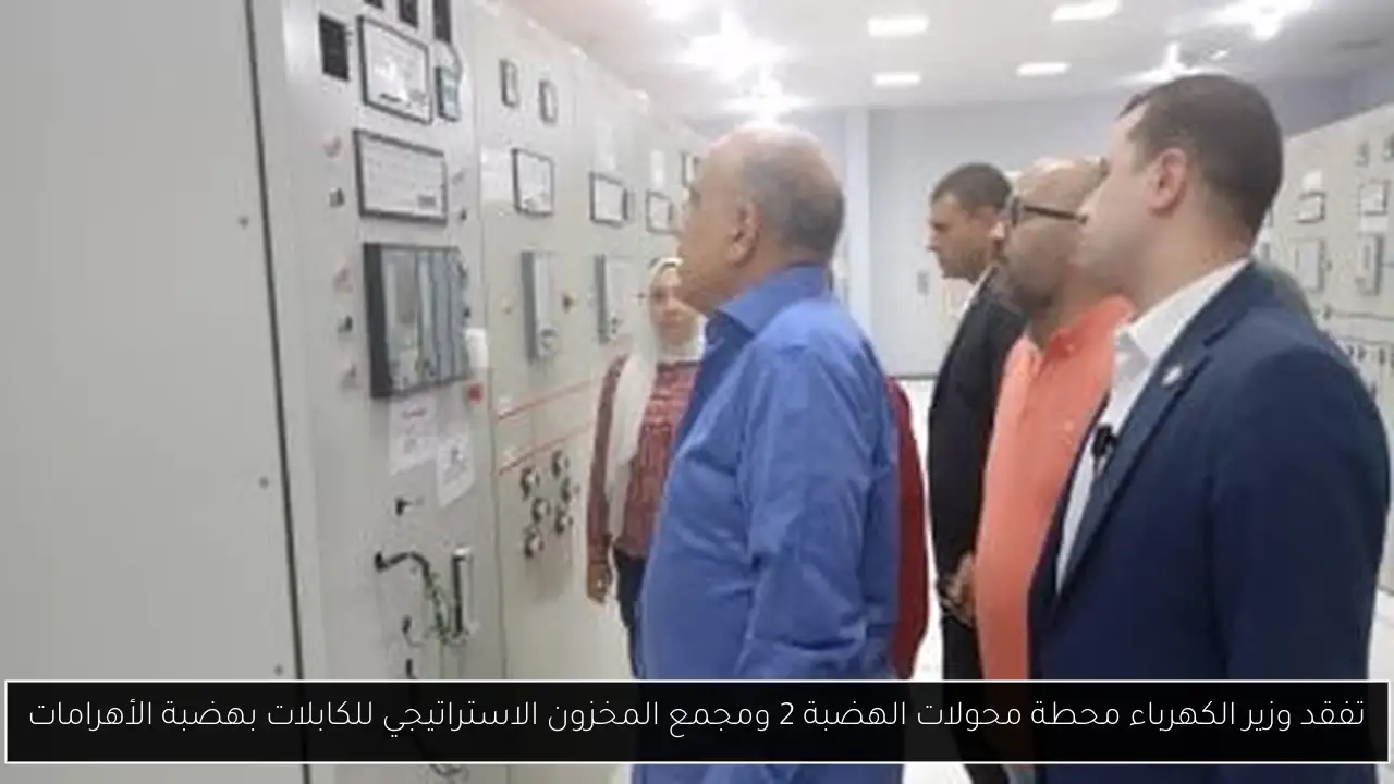 تفقد وزير الكهرباء محطة محولات الهضبة 2 ومجمع المخزون الاستراتيجي للكابلات بهضبة الأهرامات