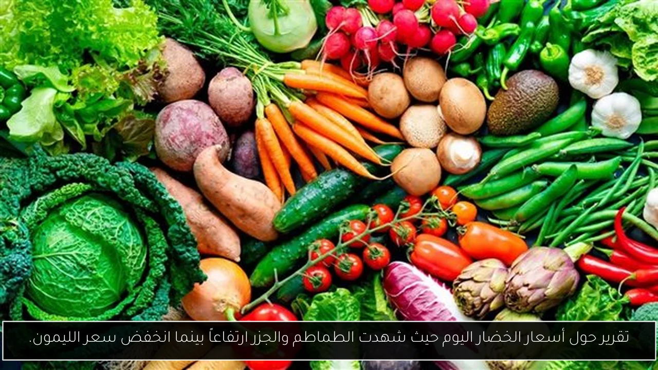 تقرير حول أسعار الخضار اليوم حيث شهدت الطماطم والجزر ارتفاعاً بينما انخفض سعر الليمون.