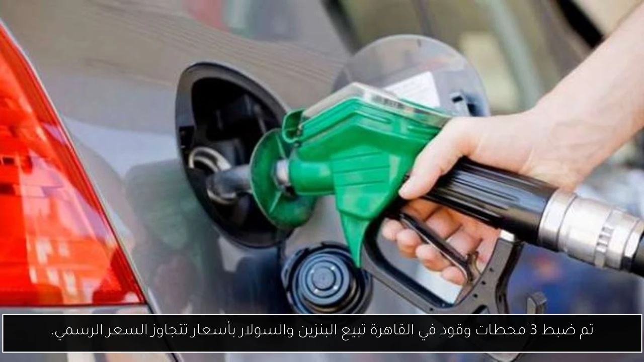تم ضبط 3 محطات وقود في القاهرة تبيع البنزين والسولار بأسعار تتجاوز السعر الرسمي.