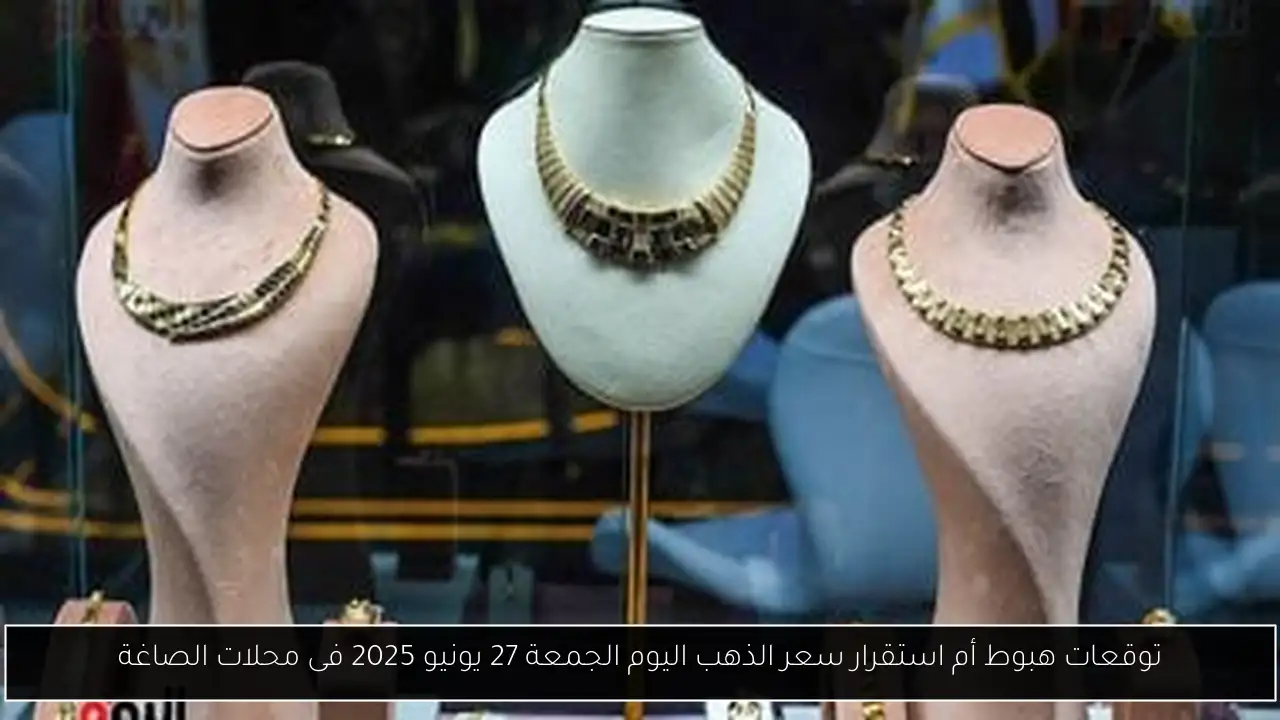 توقعات هبوط أم استقرار سعر الذهب اليوم الجمعة 27 يونيو 2025 فى محلات الصاغة