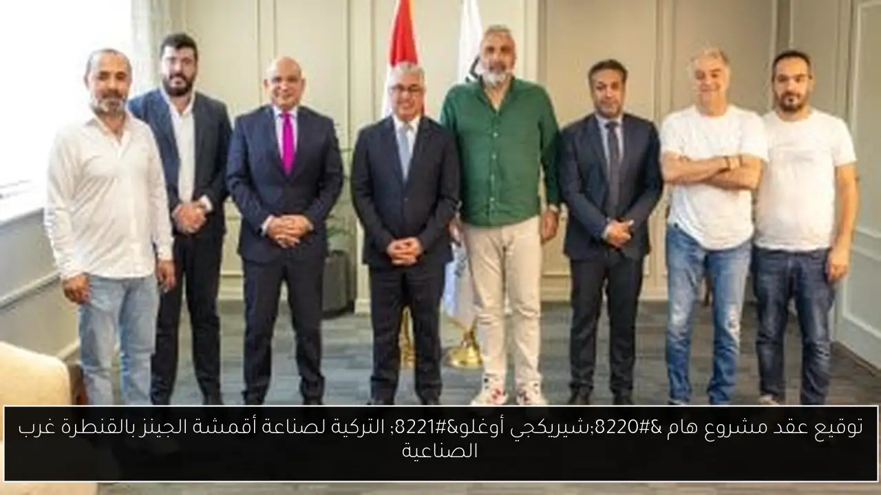 توقيع عقد مشروع هام “شيريكجي أوغلو” التركية لصناعة أقمشة الجينز بالقنطرة غرب الصناعية