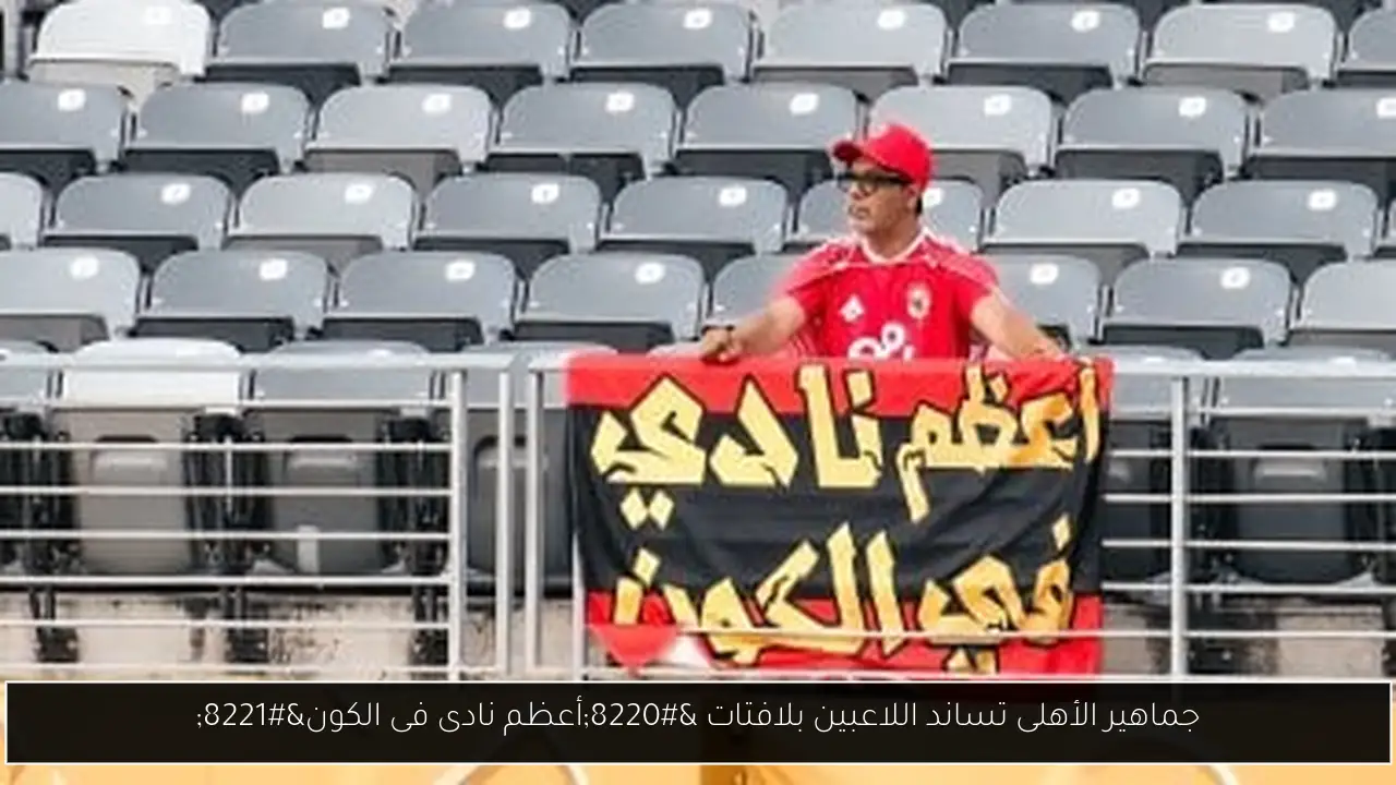 جماهير الأهلى تساند اللاعبين بلافتات “أعظم نادى فى الكون”