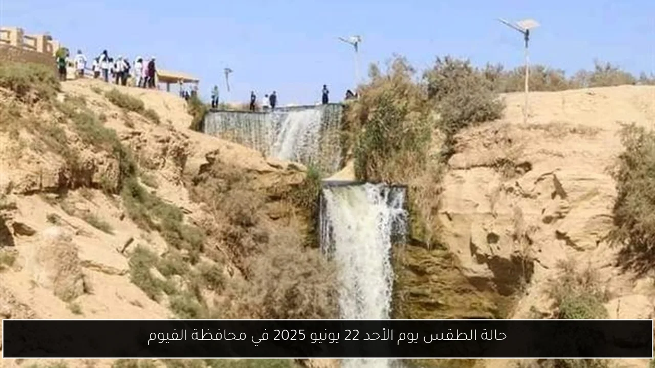 حالة الطقس يوم الأحد 22 يونيو 2025 في محافظة الفيوم