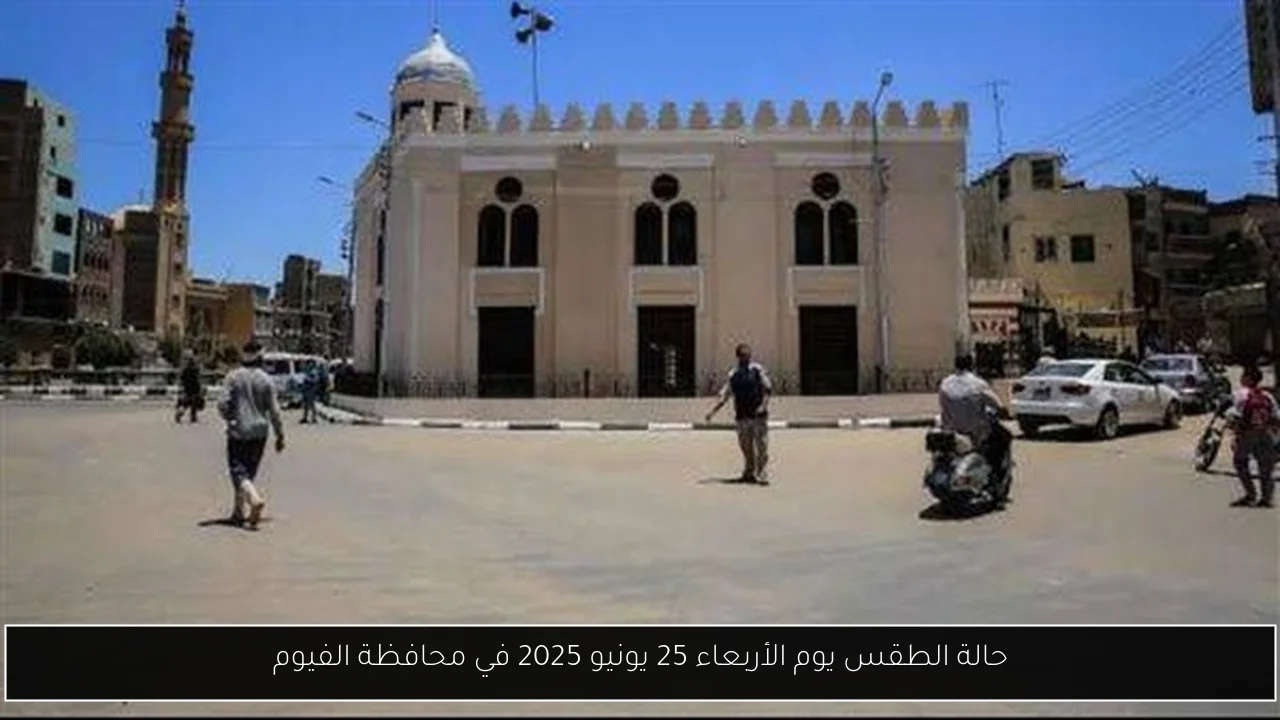 حالة الطقس يوم الأربعاء 25 يونيو 2025 في محافظة الفيوم