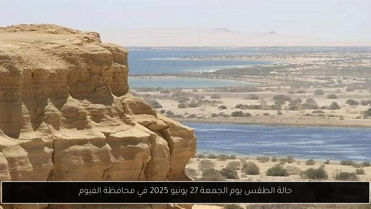 حالة الطقس يوم الجمعة 27 يونيو 2025 في محافظة الفيوم