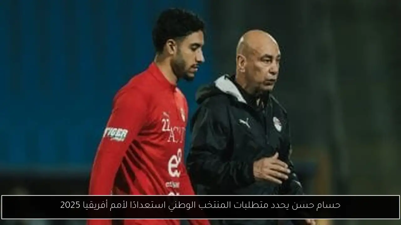 حسام حسن يحدد متطلبات المنتخب الوطني استعدادًا لأمم أفريقيا 2025