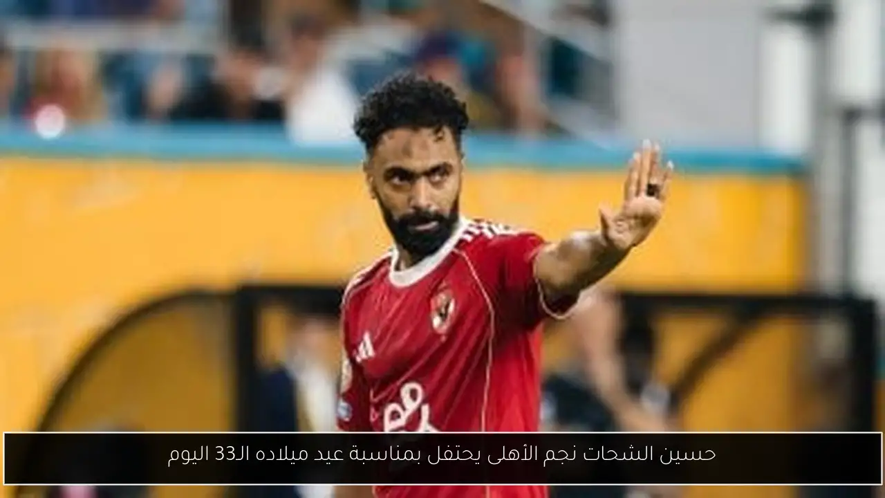 حسين الشحات نجم الأهلى يحتفل بمناسبة عيد ميلاده الـ33 اليوم