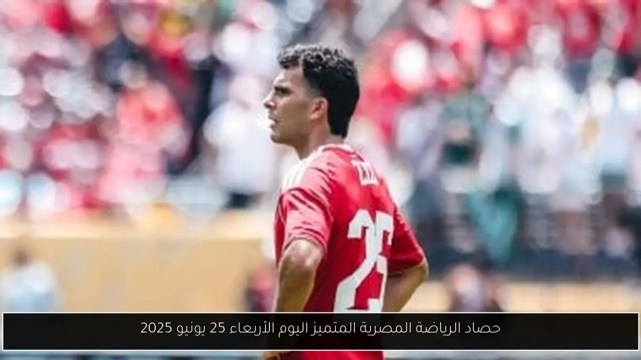 حصاد الرياضة المصرية المتميز اليوم الأربعاء 25 يونيو 2025