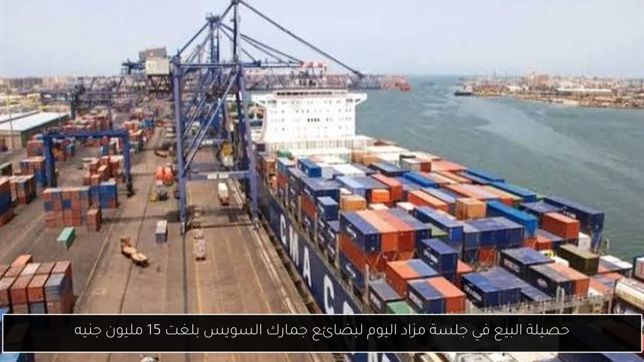 حصيلة البيع في جلسة مزاد اليوم لبضائع جمارك السويس بلغت 15 مليون جنيه