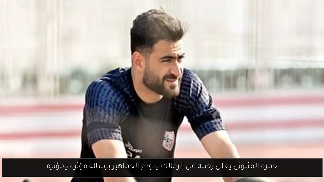 حمزة المثلوثى يعلن رحيله عن الزمالك ويودع الجماهير برسالة مؤثرة ومؤثرة