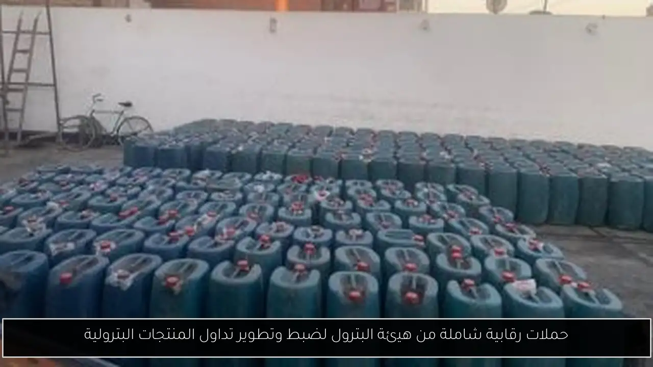حملات رقابية شاملة من هيئة البترول لضبط وتطوير تداول المنتجات البترولية
