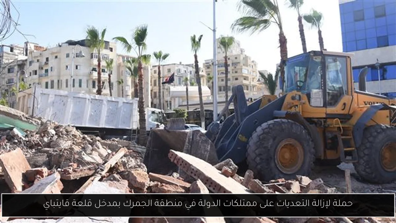 حملة لإزالة التعديات على ممتلكات الدولة في منطقة الجمرك بمدخل قلعة قايتباي