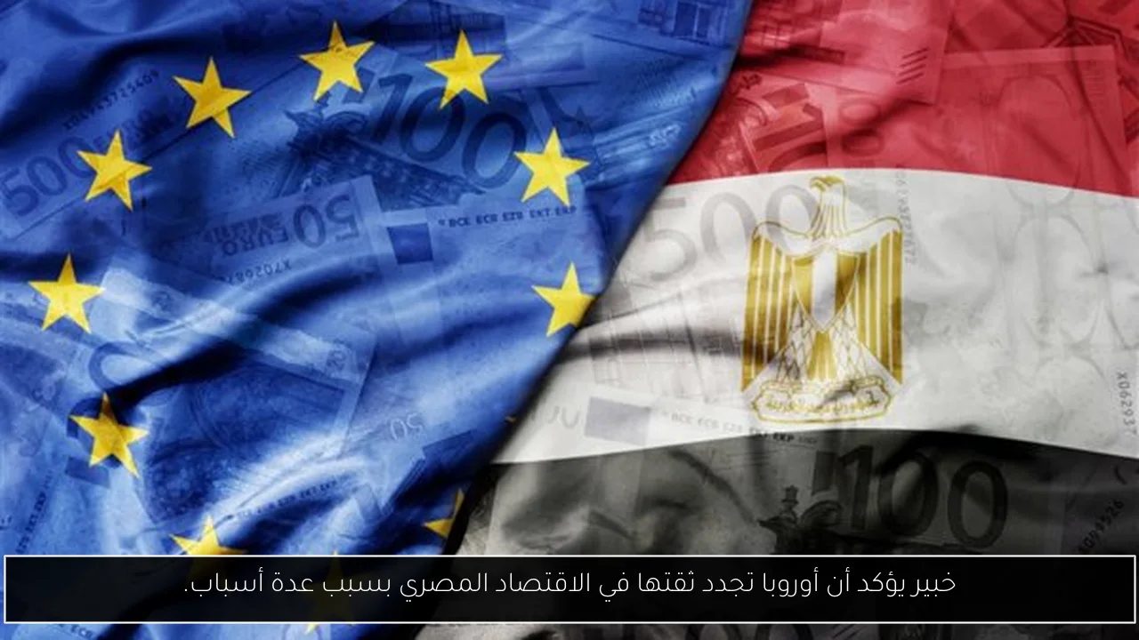 خبير يؤكد أن أوروبا تجدد ثقتها في الاقتصاد المصري بسبب عدة أسباب.
