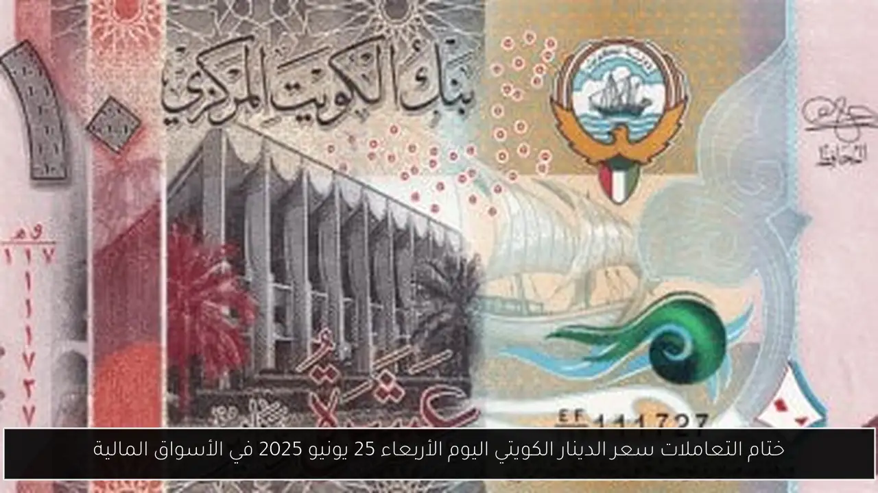 ختام التعاملات سعر الدينار الكويتي اليوم الأربعاء 25 يونيو 2025 في الأسواق المالية