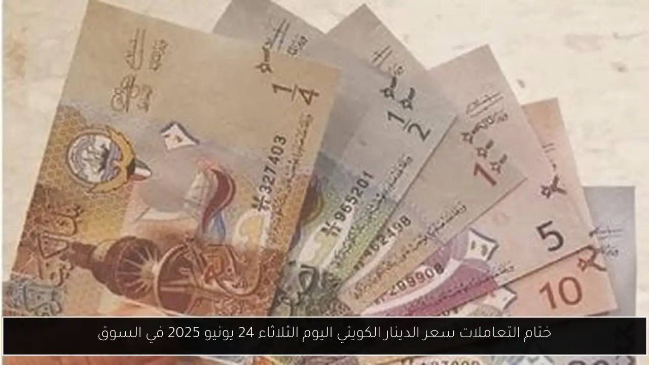 ختام التعاملات سعر الدينار الكويتي اليوم الثلاثاء 24 يونيو 2025 في السوق