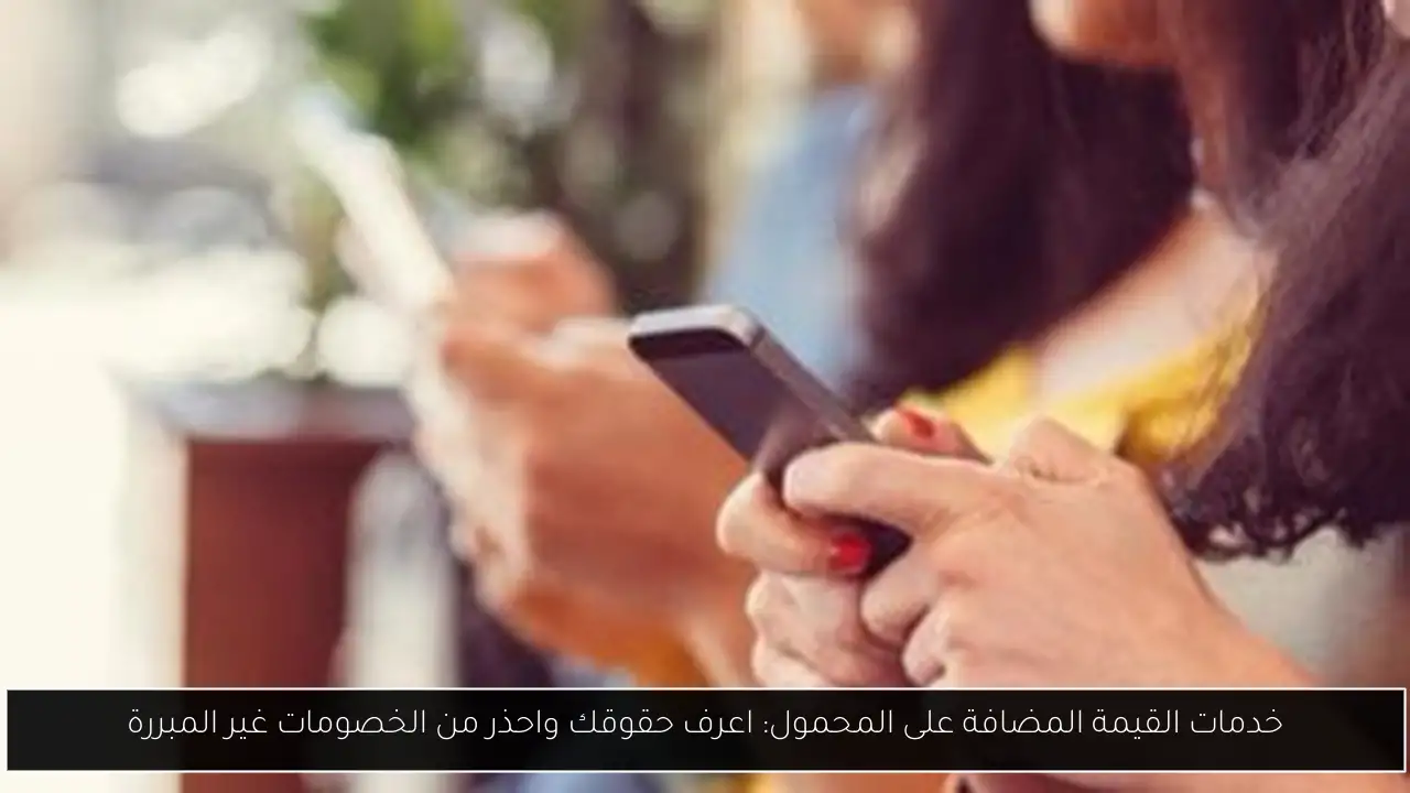 خدمات القيمة المضافة على المحمول: اعرف حقوقك واحذر من الخصومات غير المبررة