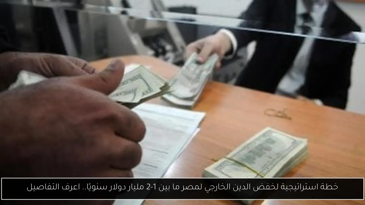 خطة استراتيجية لخفض الدين الخارجي لمصر ما بين 1-2 مليار دولار سنويًا.. اعرف التفاصيل