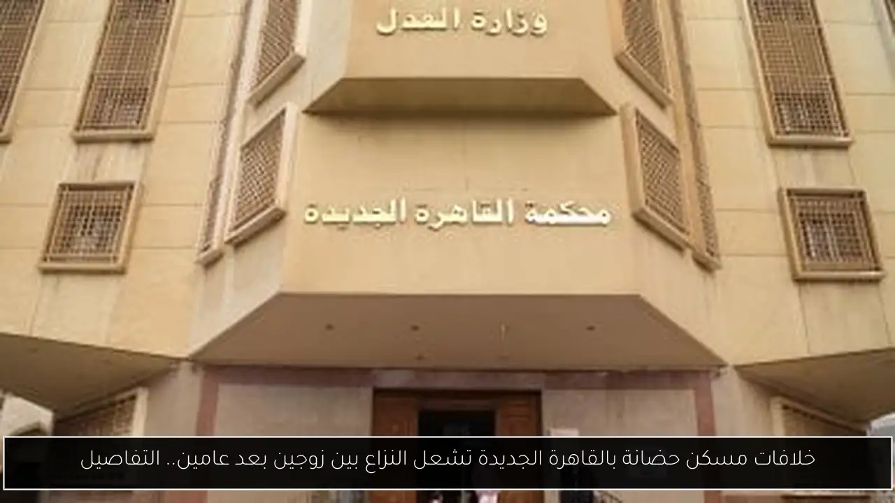 خلافات مسكن حضانة بالقاهرة الجديدة تشعل النزاع بين زوجين بعد عامين.. التفاصيل