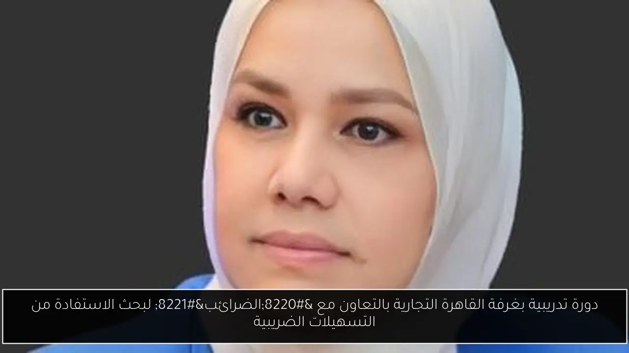 دورة تدريبية بغرفة القاهرة التجارية بالتعاون مع “الضرائب” لبحث الاستفادة من التسهيلات الضريبية
