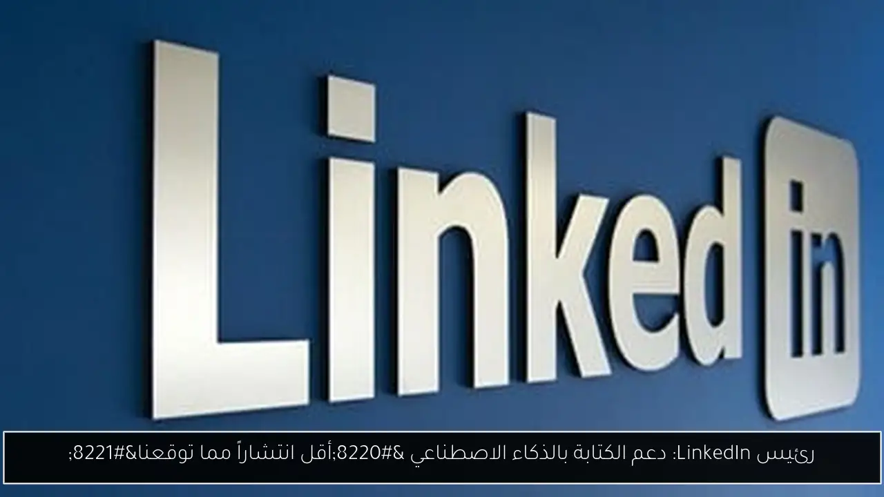 رئيس LinkedIn: دعم الكتابة بالذكاء الاصطناعي “أقل انتشاراً مما توقعنا”