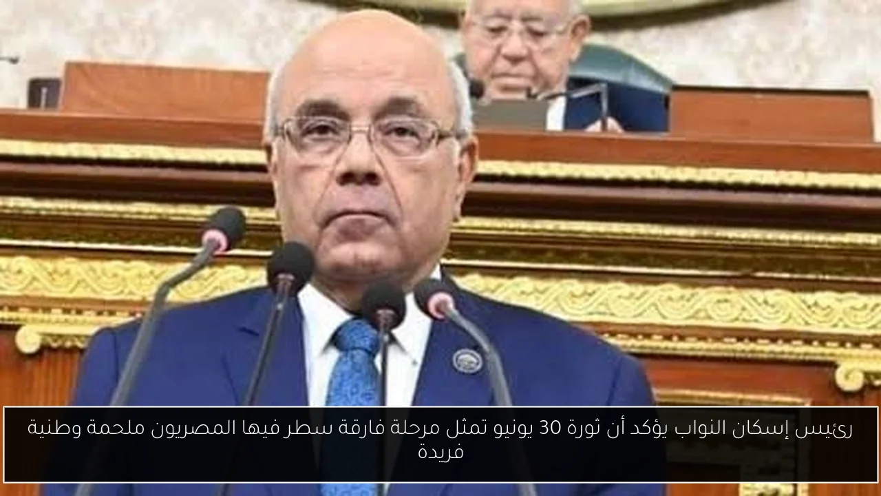 رئيس إسكان النواب يؤكد أن ثورة 30 يونيو تمثل مرحلة فارقة سطر فيها المصريون ملحمة وطنية فريدة