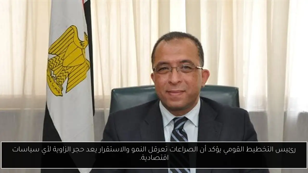 رئيس التخطيط القومي يؤكد أن الصراعات تعرقل النمو والاستقرار يعد حجر الزاوية لأي سياسات اقتصادية.