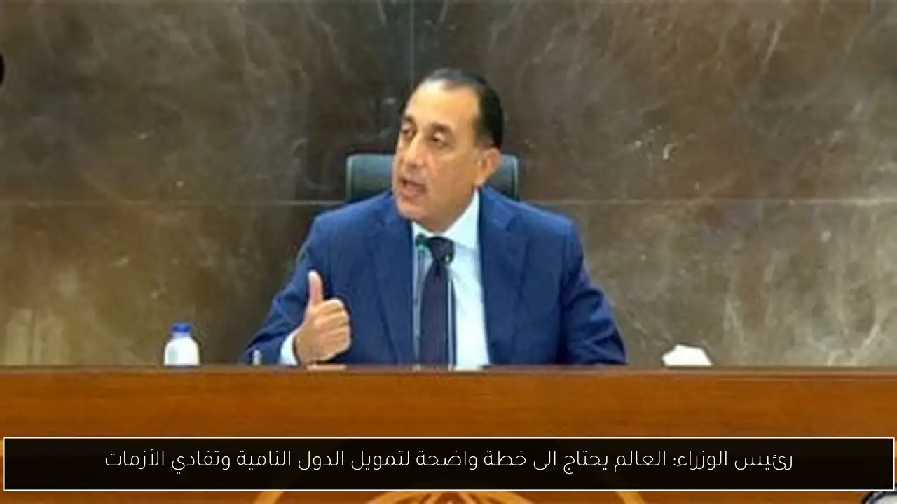 رئيس الوزراء: العالم يحتاج إلى خطة واضحة لتمويل الدول النامية وتفادي الأزمات