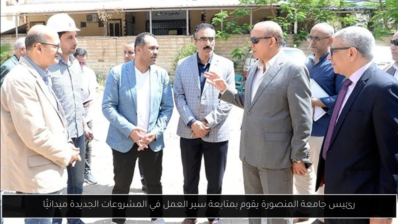 رئيس جامعة المنصورة يقوم بمتابعة سير العمل في المشروعات الجديدة ميدانيًّا