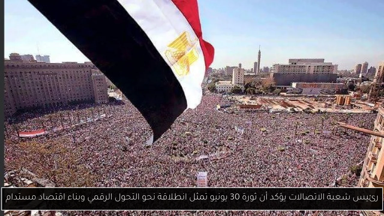 رئيس شعبة الاتصالات يؤكد أن ثورة 30 يونيو تمثل انطلاقة نحو التحول الرقمي وبناء اقتصاد مستدام