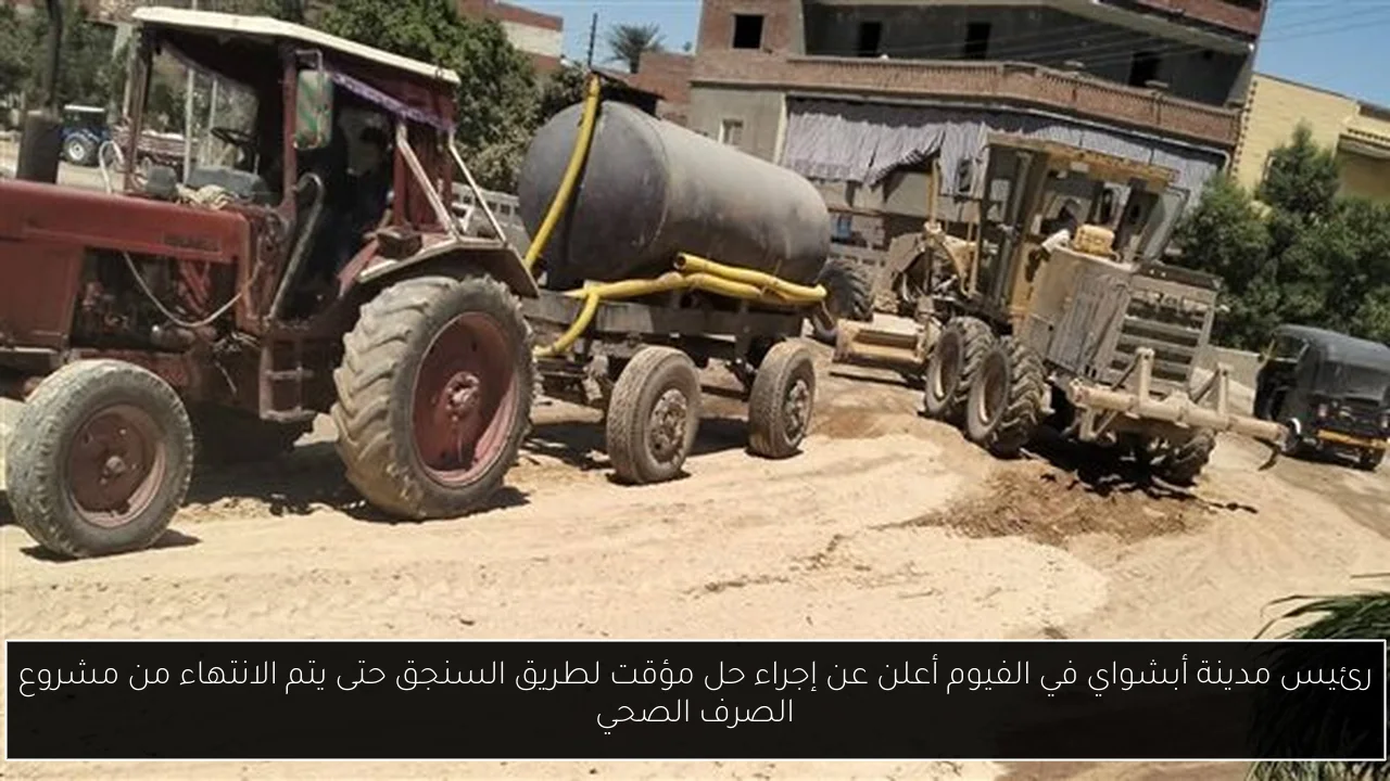 رئيس مدينة أبشواي في الفيوم أعلن عن إجراء حل مؤقت لطريق السنجق حتى يتم الانتهاء من مشروع الصرف الصحي