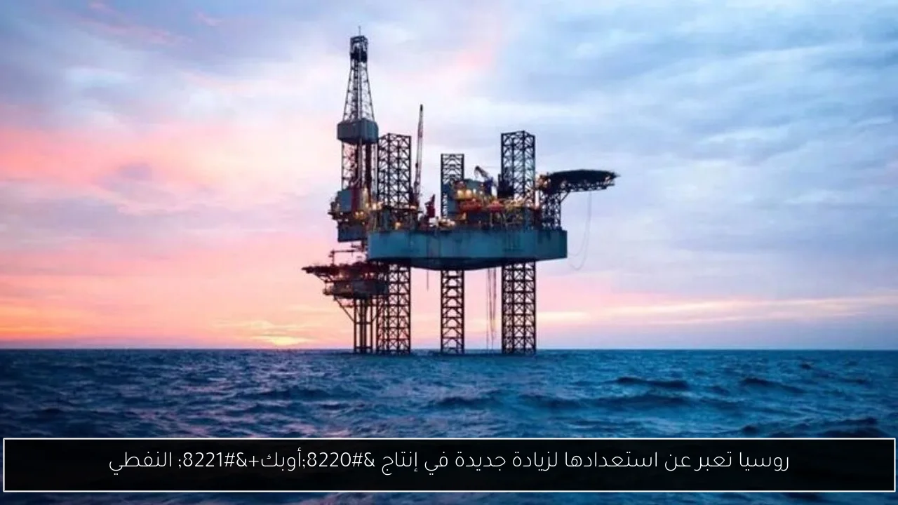 روسيا تعبر عن استعدادها لزيادة جديدة في إنتاج “أوبك+” النفطي
