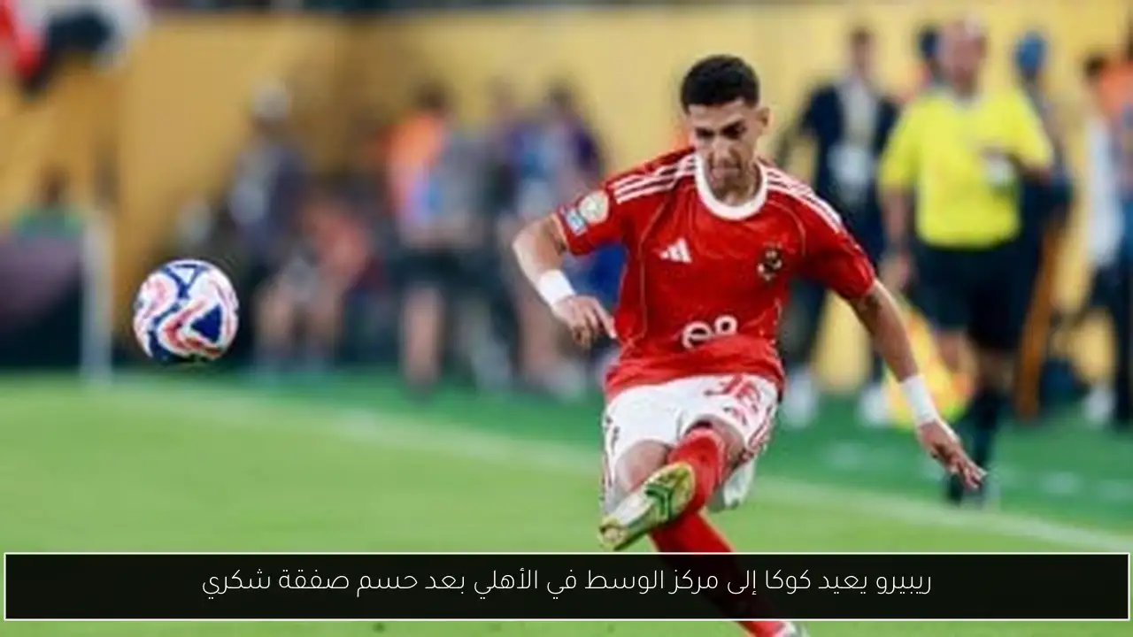 ريبيرو يعيد كوكا إلى مركز الوسط في الأهلي بعد حسم صفقة شكري
