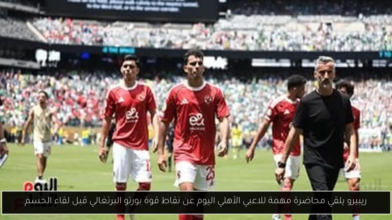 ريبيرو يلقي محاضرة مهمة للاعبي الأهلي اليوم عن نقاط قوة بورتو البرتغالي قبل لقاء الحسم